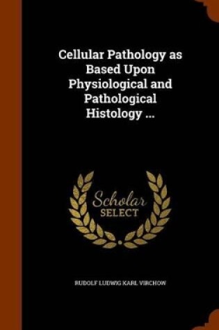 Cover of Cellular Pathology as Based Upon Physiological and Pathological Histology ...