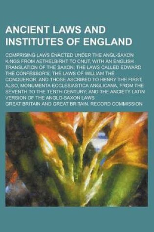 Cover of Ancient Laws and Institutes of England; Comprising Laws Enacted Under the Angl-Saxon Kings from Aethelbirht to Cnut, with an English Translation of the Saxon; The Laws Called Edward the Confessor's; The Laws of William the Conqueror, and