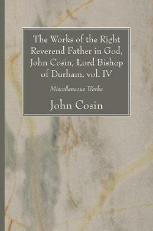 Cover of The Works of the Right Reverend Father in God, John Cosin, Lord Bishop of Durham. vol. IV