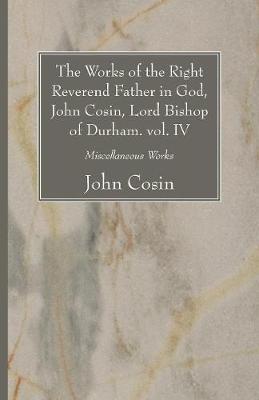 Book cover for The Works of the Right Reverend Father in God, John Cosin, Lord Bishop of Durham. vol. IV