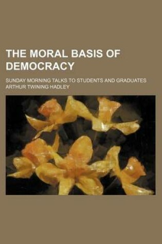 Cover of The Moral Basis of Democracy; Sunday Morning Talks to Students and Graduates