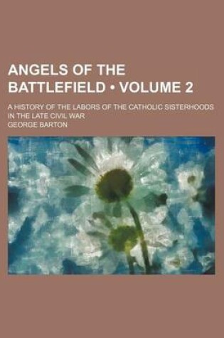 Cover of Angels of the Battlefield (Volume 2); A History of the Labors of the Catholic Sisterhoods in the Late Civil War