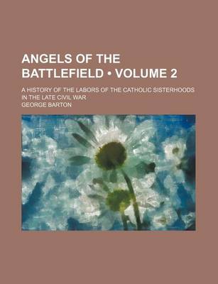 Book cover for Angels of the Battlefield (Volume 2); A History of the Labors of the Catholic Sisterhoods in the Late Civil War