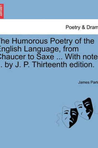 Cover of The Humorous Poetry of the English Language, from Chaucer to Saxe ... with Notes ... by J. P. Thirteenth Edition.