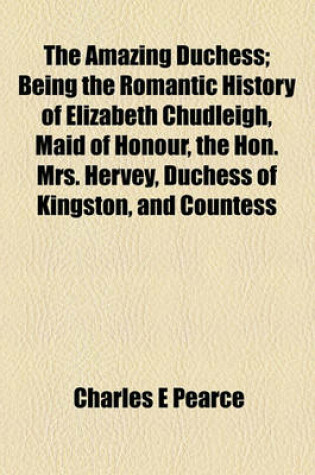 Cover of The Amazing Duchess; Being the Romantic History of Elizabeth Chudleigh, Maid of Honour, the Hon. Mrs. Hervey, Duchess of Kingston, and Countess