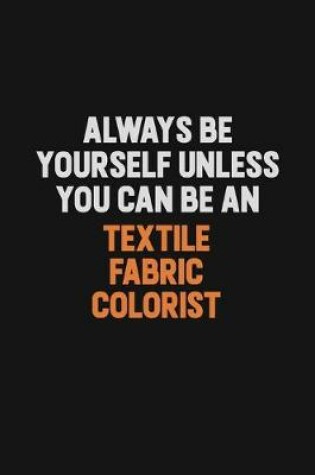 Cover of Always Be Yourself Unless You Can Be A Textile Fabric Colorist