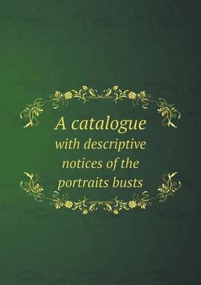 Book cover for A Catalogue with Descriptive Notices of the Portraits Busts