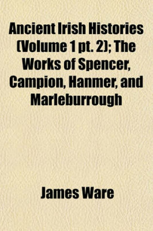 Cover of Ancient Irish Histories (Volume 1 PT. 2); The Works of Spencer, Campion, Hanmer, and Marleburrough