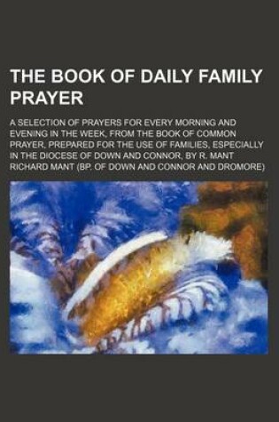 Cover of The Book of Daily Family Prayer; A Selection of Prayers for Every Morning and Evening in the Week, from the Book of Common Prayer, Prepared for the Use of Families, Especially in the Diocese of Down and Connor, by R. Mant