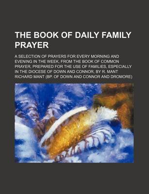 Book cover for The Book of Daily Family Prayer; A Selection of Prayers for Every Morning and Evening in the Week, from the Book of Common Prayer, Prepared for the Use of Families, Especially in the Diocese of Down and Connor, by R. Mant