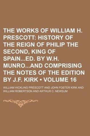 Cover of The Works of William H. Prescott (Volume 16); History of the Reign of Philip the Second, King of Spained. by W.H. Munroand Comprising the Notes of the Edition by J.F. Kirk