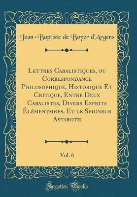 Book cover for Lettres Cabalistiques, Ou Correspondance Philosophique, Historique Et Critique, Entre Deux Cabalistes, Divers Esprits Elementaires, Et Le Seigneur Astaroth, Vol. 6 (Classic Reprint)