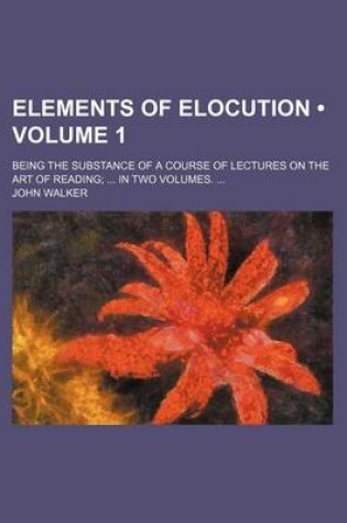 Cover of Elements of Elocution (Volume 1); Being the Substance of a Course of Lectures on the Art of Reading in Two Volumes.