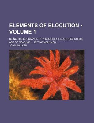 Book cover for Elements of Elocution (Volume 1); Being the Substance of a Course of Lectures on the Art of Reading in Two Volumes.