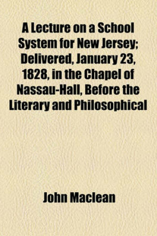 Cover of A Lecture on a School System for New Jersey; Delivered, January 23, 1828, in the Chapel of Nassau-Hall, Before the Literary and Philosophical