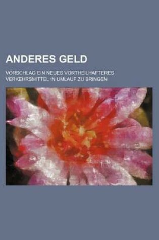 Cover of Anderes Geld; Vorschlag Ein Neues Vortheilhafteres Verkehrsmittel in Umlauf Zu Bringen