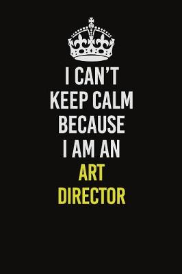 Book cover for I Can�t Keep Calm Because I Am An Art Director