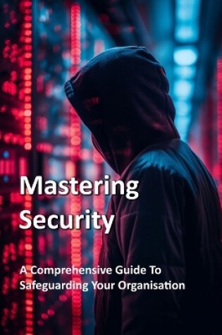 Cover of Mastering Security - A Comprehensive Guide To Safeguarding Your Organisation