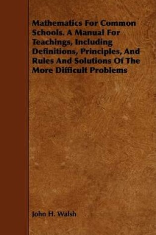 Cover of Mathematics For Common Schools. A Manual For Teachings, Including Definitions, Principles, And Rules And Solutions Of The More Difficult Problems