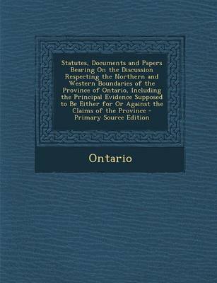 Book cover for Statutes, Documents and Papers Bearing on the Discussion Respecting the Northern and Western Boundaries of the Province of Ontario, Including the Principal Evidence Supposed to Be Either for or Against the Claims of the Province