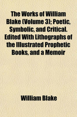 Cover of The Works of William Blake (Volume 3); Poetic, Symbolic, and Critical. Edited with Lithographs of the Illustrated Prophetic Books, and a Memoir