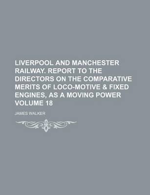 Book cover for Liverpool and Manchester Railway. Report to the Directors on the Comparative Merits of Loco-Motive & Fixed Engines, as a Moving Power Volume 18