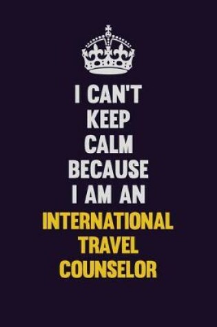 Cover of I can't Keep Calm Because I Am An International Travel Counselor