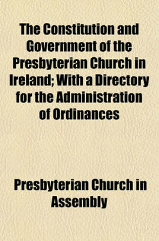 Cover of The Constitution and Government of the Presbyterian Church in Ireland; With a Directory for the Administration of Ordinances