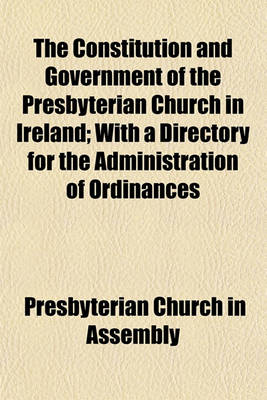 Book cover for The Constitution and Government of the Presbyterian Church in Ireland; With a Directory for the Administration of Ordinances