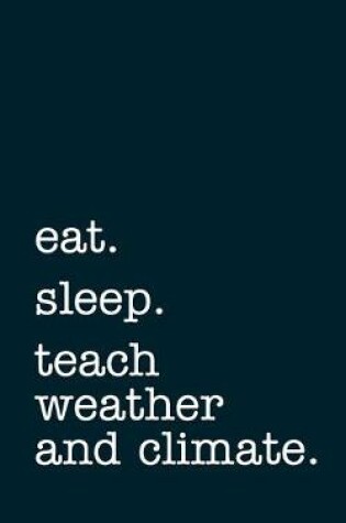 Cover of eat. sleep. teach weather and climate. - Lined Notebook