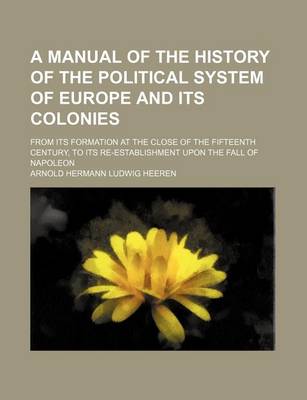 Book cover for A Manual of the History of the Political System of Europe and Its Colonies; From Its Formation at the Close of the Fifteenth Century, to Its Re-Establishment Upon the Fall of Napoleon