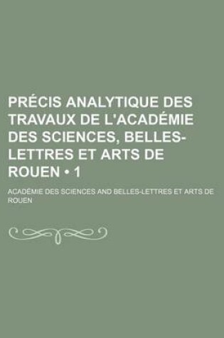 Cover of Precis Analytique Des Travaux de L'Academie Des Sciences, Belles-Lettres Et Arts de Rouen (1 )