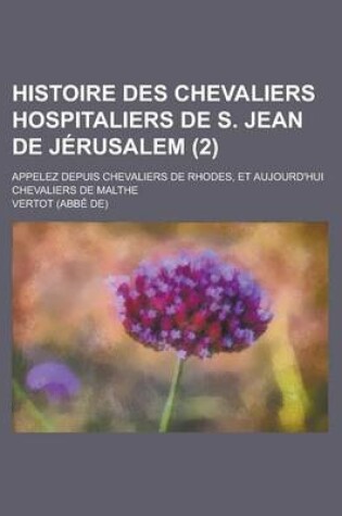 Cover of Histoire Des Chevaliers Hospitaliers de S. Jean de Jerusalem; Appelez Depuis Chevaliers de Rhodes, Et Aujourd'hui Chevaliers de Malthe (2 )