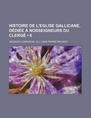 Book cover for Histoire de L'Eglise Gallicane, Dediee a Nosseigneurs Du Clerge (6)