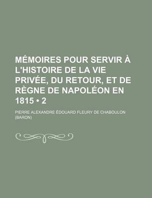 Book cover for Memoires Pour Servir A L'Histoire de La Vie Privee, Du Retour, Et de Regne de Napoleon En 1815 (2)