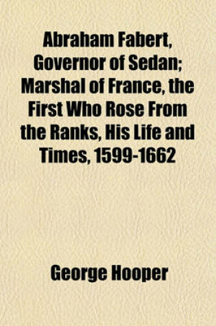 Cover of Abraham Fabert, Governor of Sedan; Marshal of France, the First Who Rose from the Ranks, His Life and Times, 1599-1662