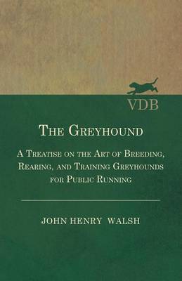 Book cover for The Greyhound - A Treatise On The Art Of Breeding, Rearing, And Training Greyhounds For Public Running - Their Diseases And Treatment. Containing Also The National Rules For The Management Of Coursing Meetings And For The Decision Of Courses - Also, In An