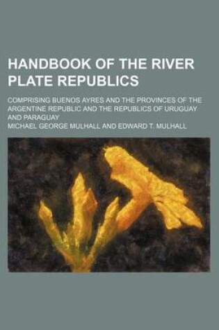 Cover of Handbook of the River Plate Republics; Comprising Buenos Ayres and the Provinces of the Argentine Republic and the Republics of Uruguay and Paraguay