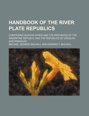 Book cover for Handbook of the River Plate Republics; Comprising Buenos Ayres and the Provinces of the Argentine Republic and the Republics of Uruguay and Paraguay