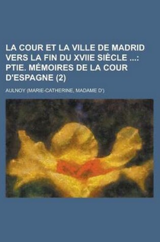 Cover of La Cour Et La Ville de Madrid Vers La Fin Du Xviie Siecle (2); Ptie. Memoires de La Cour D'Espagne