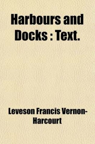 Cover of Harbours and Docks Volume 1; Their Physical Features, History, Construction, Equipment, and Maintenance, with Statistics as to Their Commercial Development, by Leveson Francis Vernon-Harcourt