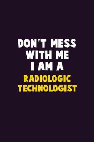 Cover of Don't Mess With Me, I Am A Radiologic technologist