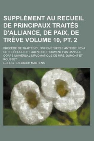 Cover of Supplement Au Recueil de Principaux Traites D'Alliance, de Paix, de Treve; Precede de Traites Du Xviiieme Siecle Anterieurs a Cette Epoque Et Qui Ne Se Trouvent Pas Dans Le Corps Universal Diplomatique de Mrs. Volume 10, PT. 2