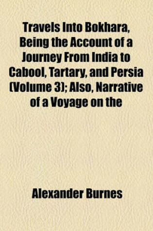 Cover of Travels Into Bokhara, Being the Account of a Journey from India to Cabool, Tartary, and Persia (Volume 3); Also, Narrative of a Voyage on the Indus, from the Sea to Lahore