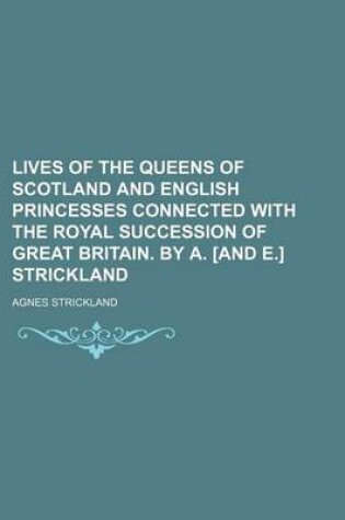 Cover of Lives of the Queens of Scotland and English Princesses Connected with the Royal Succession of Great Britain. by A. [And E.] Strickland