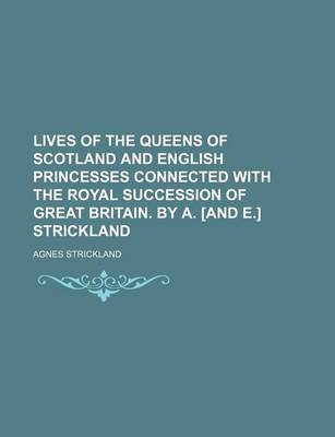 Book cover for Lives of the Queens of Scotland and English Princesses Connected with the Royal Succession of Great Britain. by A. [And E.] Strickland