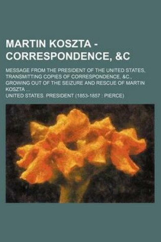 Cover of Martin Koszta - Correspondence,   Message from the President of the United States, Transmitting Copies of Correspondence, &C., Growing Out of the Seizure and Rescue of Martin Koszta