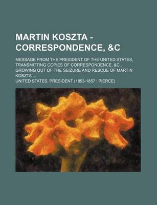 Book cover for Martin Koszta - Correspondence,   Message from the President of the United States, Transmitting Copies of Correspondence, &C., Growing Out of the Seizure and Rescue of Martin Koszta