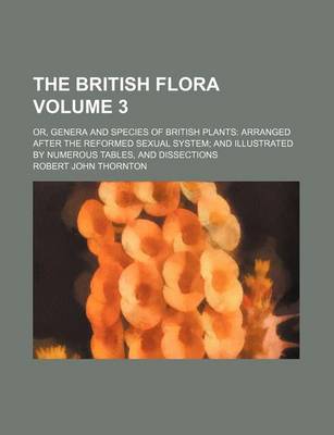 Book cover for The British Flora; Or, Genera and Species of British Plants Arranged After the Reformed Sexual System and Illustrated by Numerous Tables, and Dissections Volume 3