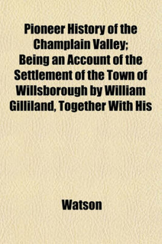 Cover of Pioneer History of the Champlain Valley; Being an Account of the Settlement of the Town of Willsborough by William Gilliland, Together with His